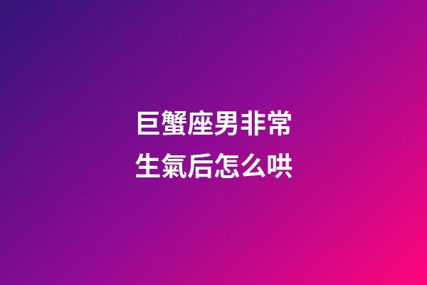 巨蟹座男非常生氣后怎么哄