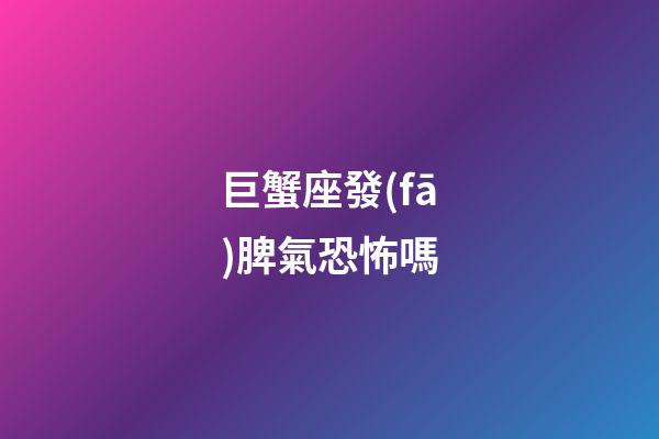 巨蟹座發(fā)脾氣恐怖嗎-第1張-星座運(yùn)勢(shì)-玄機(jī)派