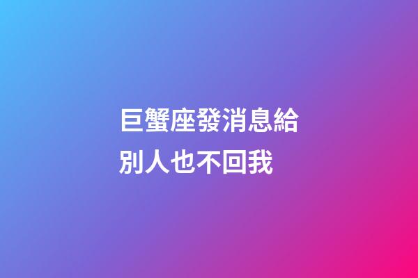 巨蟹座發消息給別人也不回我