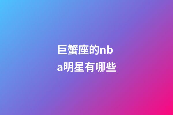 巨蟹座的nba明星有哪些-第1張-星座運(yùn)勢-玄機(jī)派