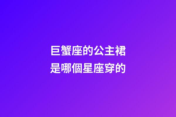 巨蟹座的公主裙是哪個星座穿的-第1張-星座運勢-玄機派