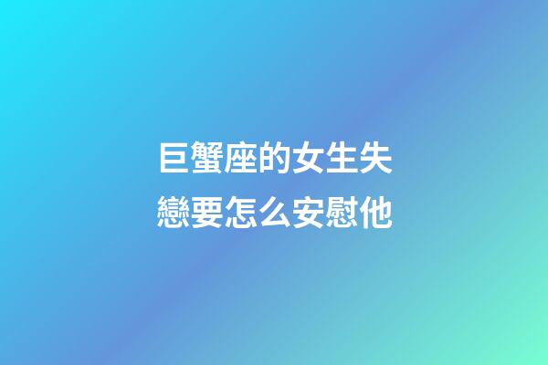 巨蟹座的女生失戀要怎么安慰他-第1張-星座運勢-玄機派