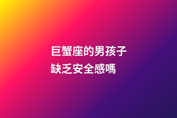 巨蟹座的男孩子缺乏安全感嗎-第1張-星座運勢-玄機派