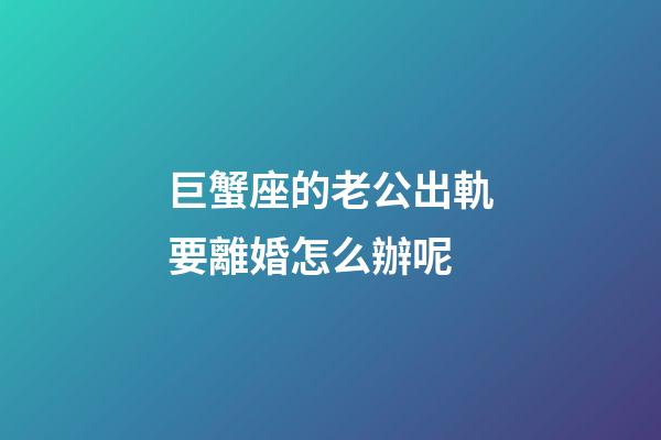 巨蟹座的老公出軌要離婚怎么辦呢-第1張-星座運勢-玄機派