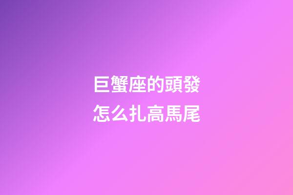 巨蟹座的頭發怎么扎高馬尾-第1張-星座運勢-玄機派