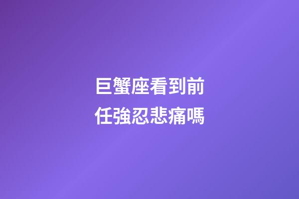 巨蟹座看到前任強忍悲痛嗎-第1張-星座運勢-玄機派