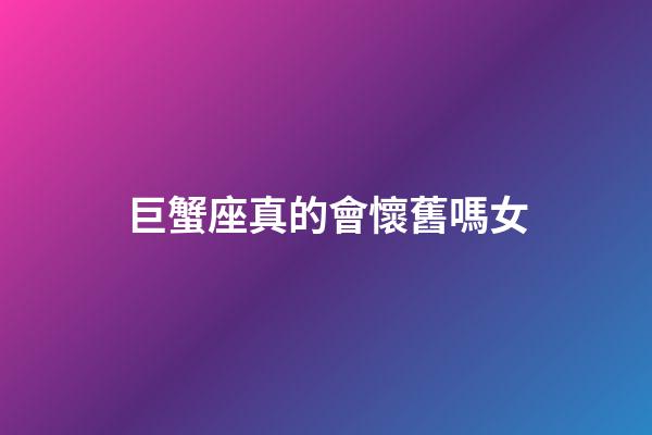 巨蟹座真的會懷舊嗎女-第1張-星座運勢-玄機派
