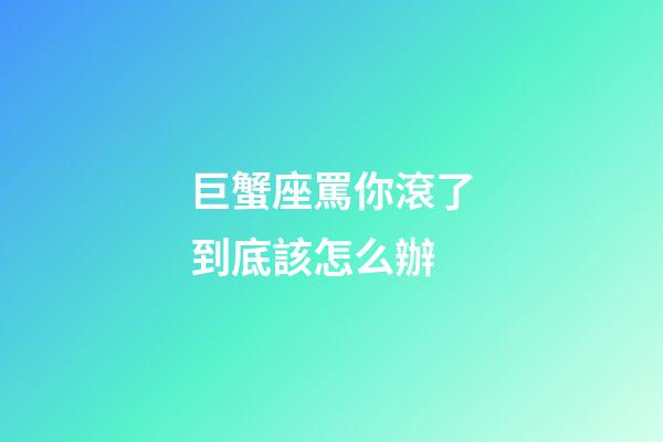 巨蟹座罵你滾了到底該怎么辦-第1張-星座運勢-玄機派