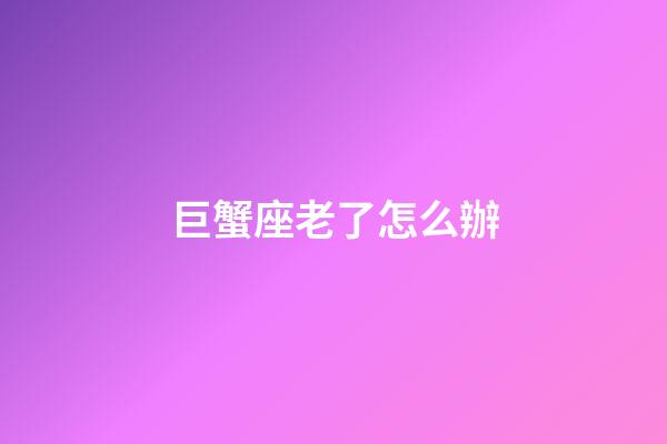 巨蟹座老了怎么辦-第1張-星座運(yùn)勢-玄機(jī)派