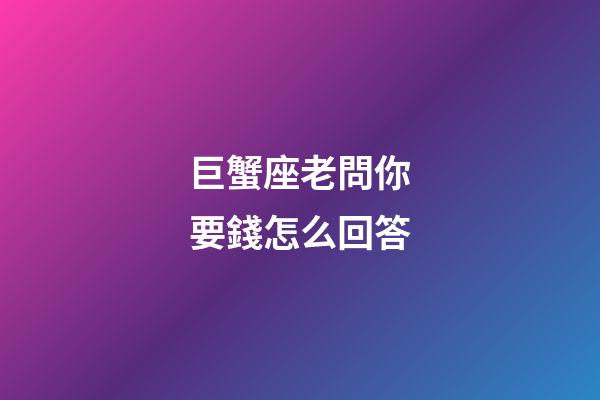 巨蟹座老問你要錢怎么回答
