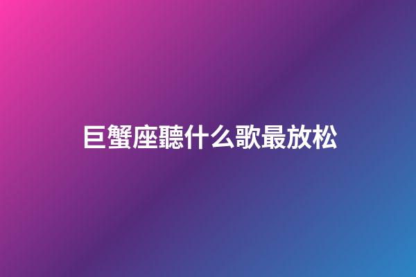 巨蟹座聽什么歌最放松-第1張-星座運勢-玄機派