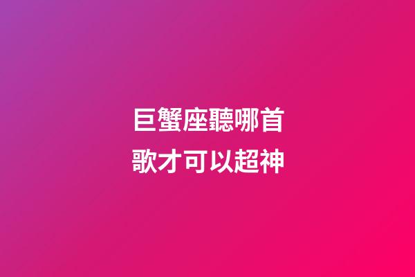 巨蟹座聽哪首歌才可以超神-第1張-星座運勢-玄機派