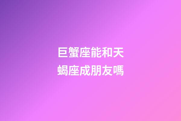巨蟹座能和天蝎座成朋友嗎-第1張-星座運勢-玄機派
