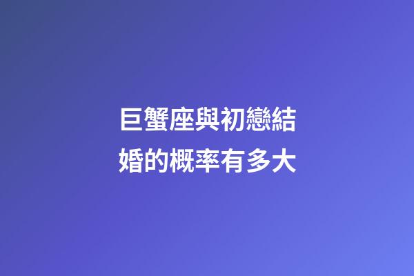 巨蟹座與初戀結婚的概率有多大-第1張-星座運勢-玄機派