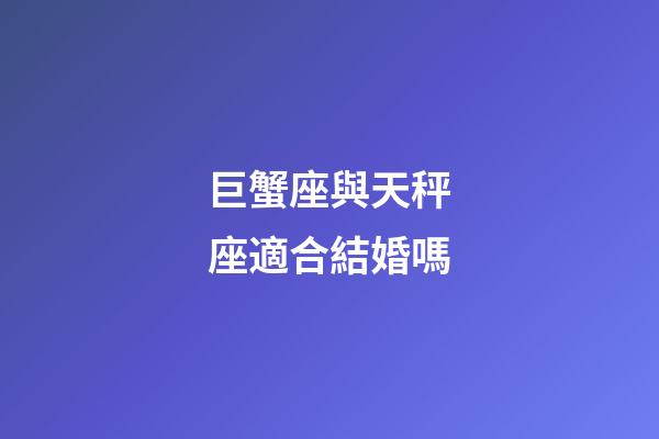 巨蟹座與天秤座適合結婚嗎-第1張-星座運勢-玄機派