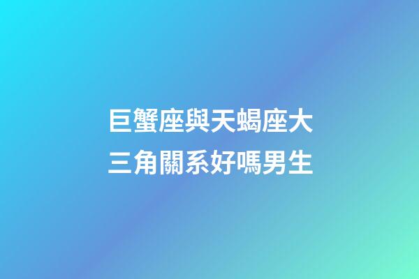 巨蟹座與天蝎座大三角關系好嗎男生-第1張-星座運勢-玄機派