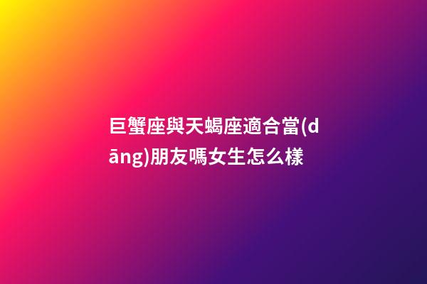 巨蟹座與天蝎座適合當(dāng)朋友嗎女生怎么樣-第1張-星座運(yùn)勢(shì)-玄機(jī)派