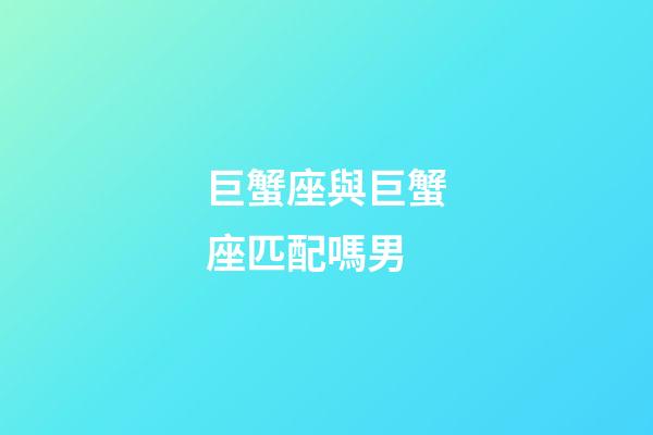 巨蟹座與巨蟹座匹配嗎男-第1張-星座運勢-玄機派