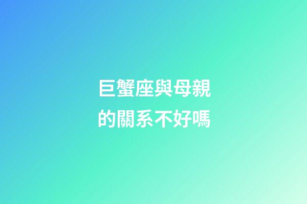 巨蟹座與母親的關系不好嗎-第1張-星座運勢-玄機派