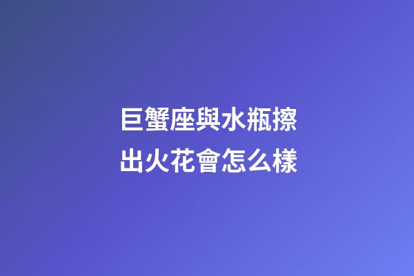 巨蟹座與水瓶擦出火花會怎么樣-第1張-星座運勢-玄機派