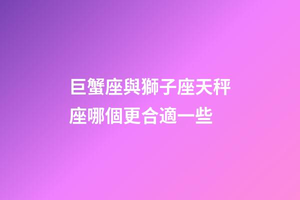 巨蟹座與獅子座天秤座哪個更合適一些-第1張-星座運勢-玄機派
