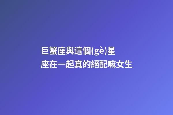 巨蟹座與這個(gè)星座在一起真的絕配嘛女生