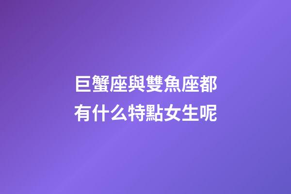 巨蟹座與雙魚座都有什么特點女生呢-第1張-星座運勢-玄機派