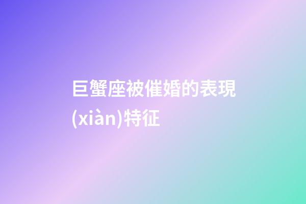 巨蟹座被催婚的表現(xiàn)特征-第1張-星座運(yùn)勢-玄機(jī)派