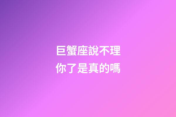巨蟹座說不理你了是真的嗎-第1張-星座運(yùn)勢(shì)-玄機(jī)派