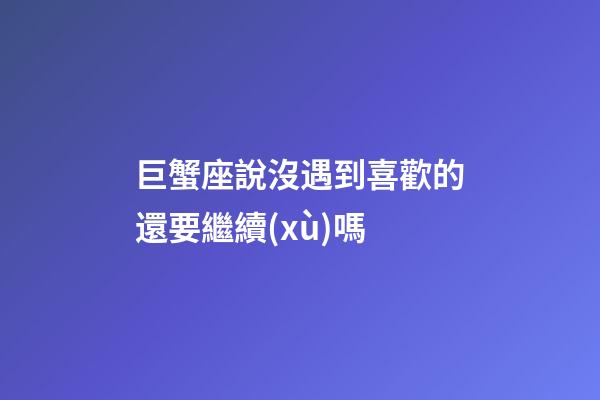 巨蟹座說沒遇到喜歡的還要繼續(xù)嗎-第1張-星座運(yùn)勢-玄機(jī)派