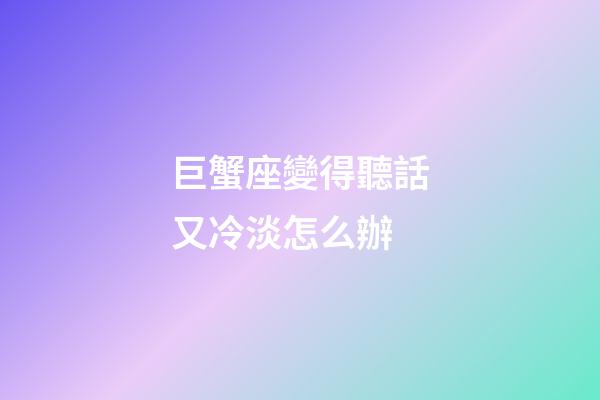 巨蟹座變得聽話又冷淡怎么辦-第1張-星座運勢-玄機派