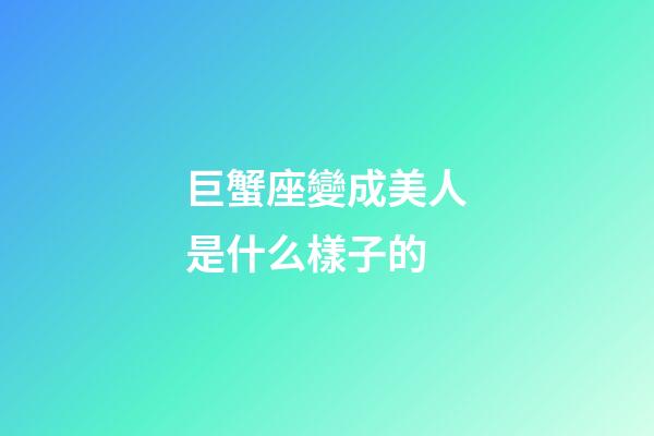 巨蟹座變成美人是什么樣子的-第1張-星座運勢-玄機派