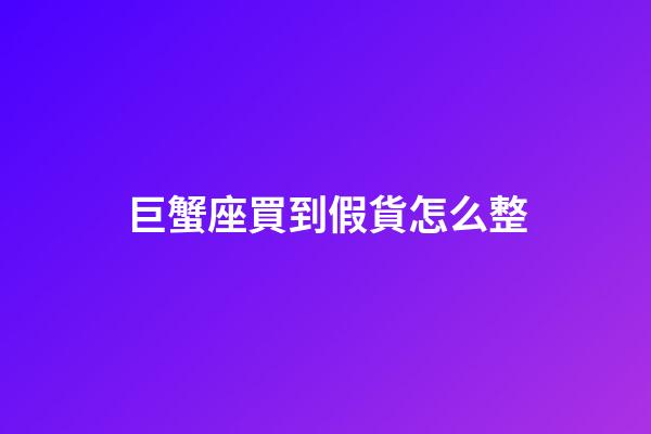 巨蟹座買到假貨怎么整-第1張-星座運(yùn)勢-玄機(jī)派