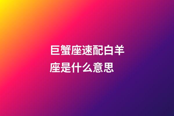 巨蟹座速配白羊座是什么意思-第1張-星座運勢-玄機派