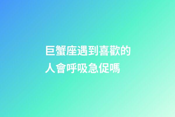 巨蟹座遇到喜歡的人會呼吸急促嗎-第1張-星座運勢-玄機派