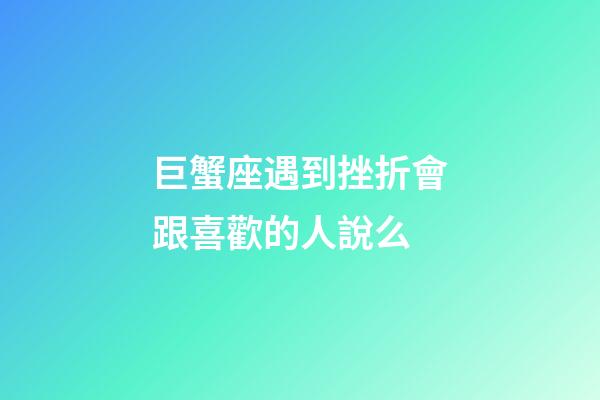 巨蟹座遇到挫折會跟喜歡的人說么-第1張-星座運勢-玄機派