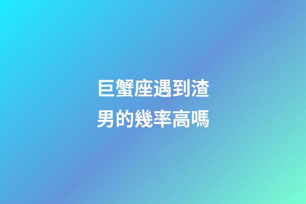 巨蟹座遇到渣男的幾率高嗎-第1張-星座運勢-玄機派