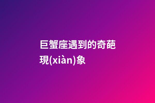巨蟹座遇到的奇葩現(xiàn)象