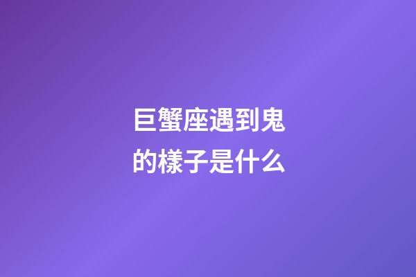 巨蟹座遇到鬼的樣子是什么-第1張-星座運勢-玄機派