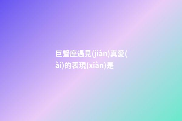 巨蟹座遇見(jiàn)真愛(ài)的表現(xiàn)是
