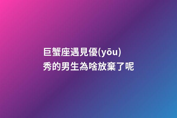 巨蟹座遇見優(yōu)秀的男生為啥放棄了呢-第1張-星座運(yùn)勢-玄機(jī)派