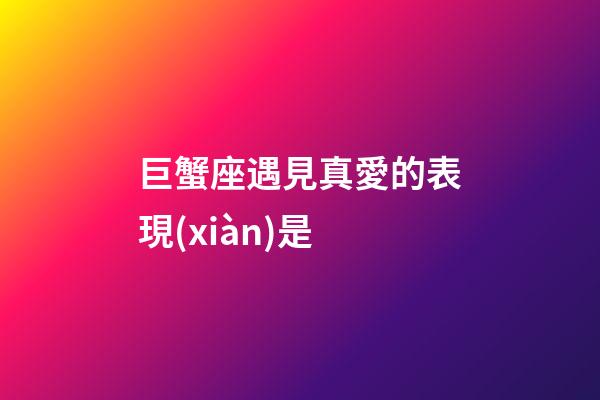 巨蟹座遇見真愛的表現(xiàn)是-第1張-星座運勢-玄機派