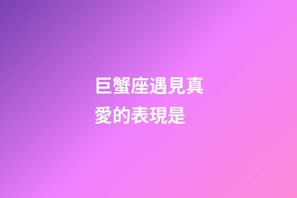 巨蟹座遇見真愛的表現是