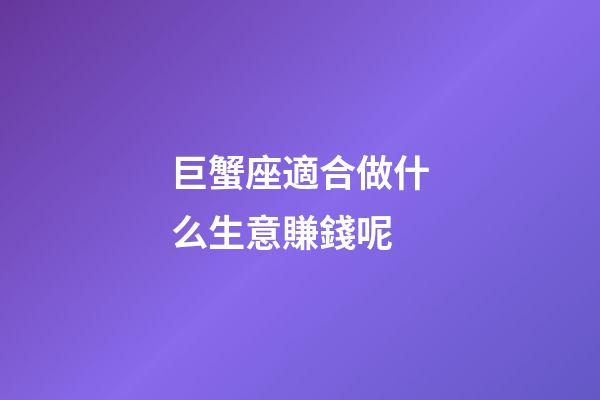 巨蟹座適合做什么生意賺錢呢-第1張-星座運勢-玄機派