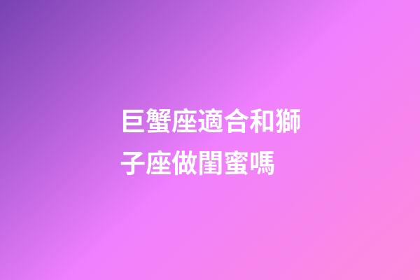 巨蟹座適合和獅子座做閨蜜嗎-第1張-星座運(yùn)勢-玄機(jī)派