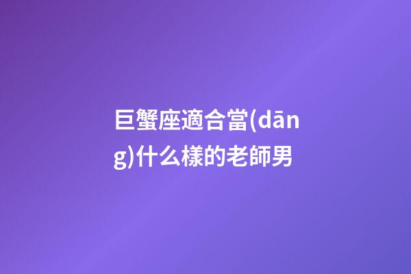 巨蟹座適合當(dāng)什么樣的老師男-第1張-星座運(yùn)勢-玄機(jī)派