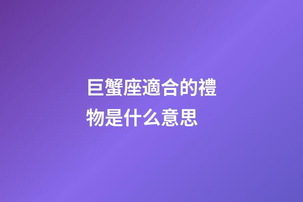 巨蟹座適合的禮物是什么意思-第1張-星座運勢-玄機派