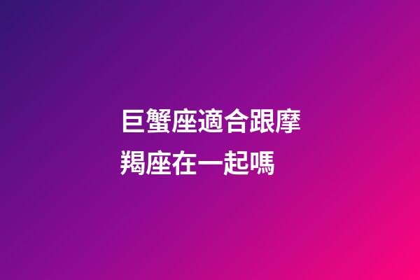 巨蟹座適合跟摩羯座在一起嗎-第1張-星座運(yùn)勢(shì)-玄機(jī)派