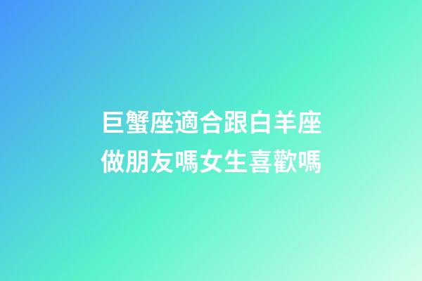 巨蟹座適合跟白羊座做朋友嗎女生喜歡嗎-第1張-星座運勢-玄機派