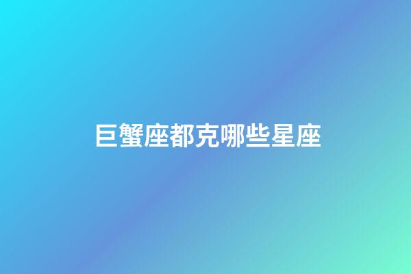巨蟹座都克哪些星座-第1張-星座運勢-玄機派